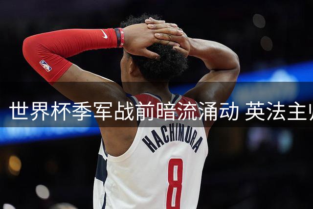 世界杯季军战前暗流涌动 英法主帅如何唤醒失意雄师