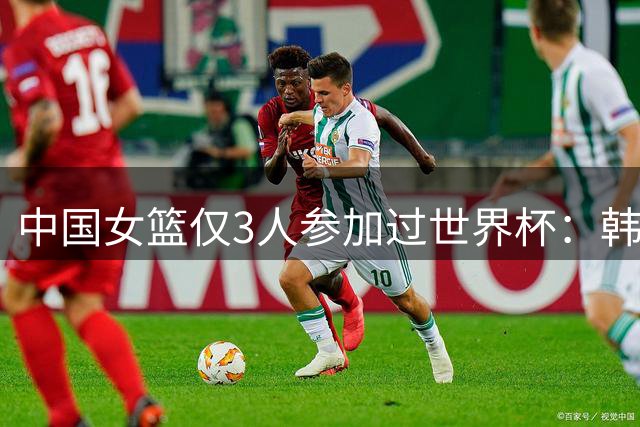 中国女篮仅3人参加过世界杯：韩旭王思雨李缘 缺少李月汝难复刻上届成绩