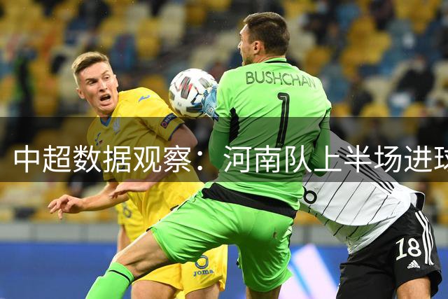 中超数据观察：河南队上半场进球率冠绝联赛