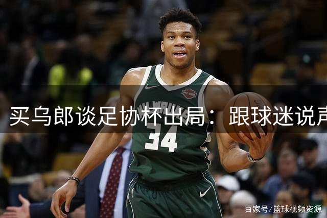 买乌郎谈足协杯出局：跟球迷说声抱歉，我们需要回去好好总结