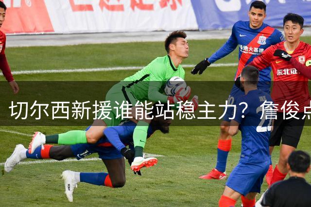 切尔西新援谁能站稳主力？詹俊点出关键人选