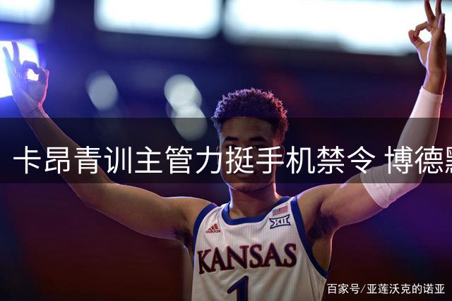 卡昂青训主管力挺手机禁令 博德默：培养团队精神的关键举措