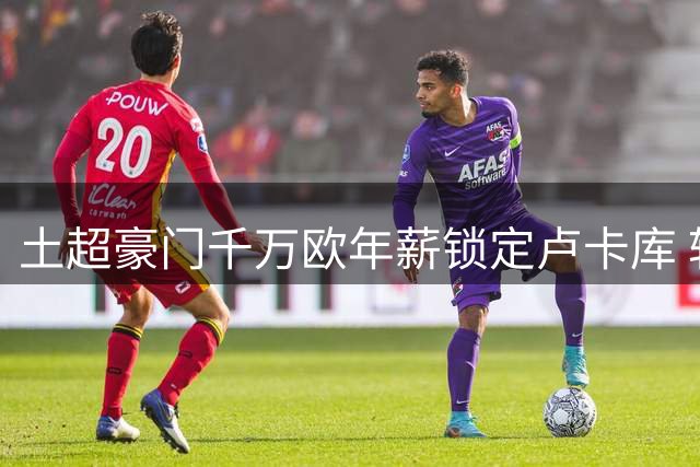 土超豪门千万欧年薪锁定卢卡库 转会谈判进入关键阶段