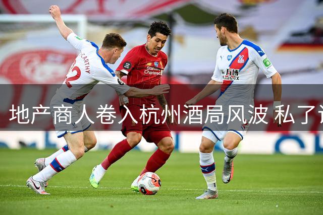 地产商人卷入杭州酒局风波 私了调解反引火烧身