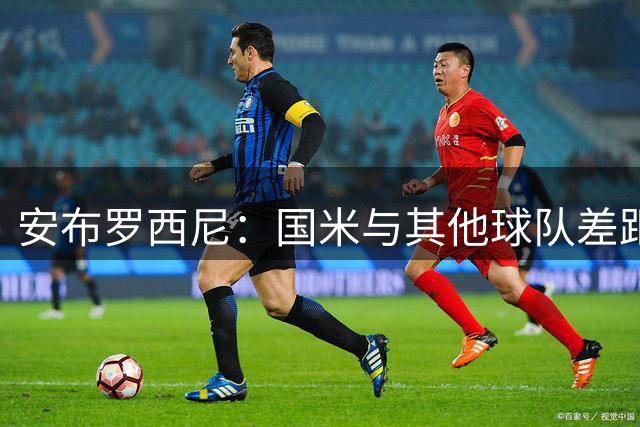 安布罗西尼：国米与其他球队差距可能进一步拉大 尤文中场有欠缺