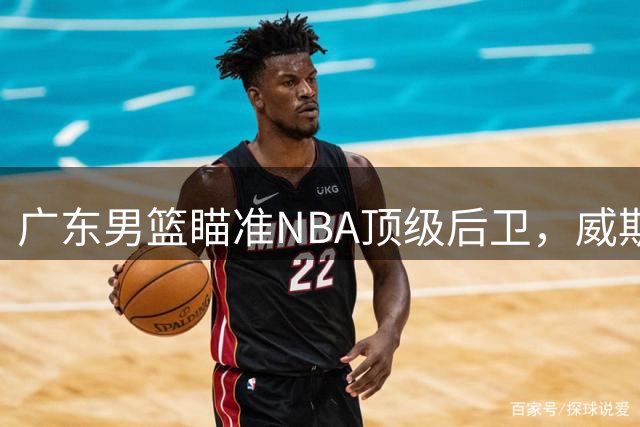 广东男篮瞄准NBA顶级后卫，威斯布鲁克或成争冠关键拼图