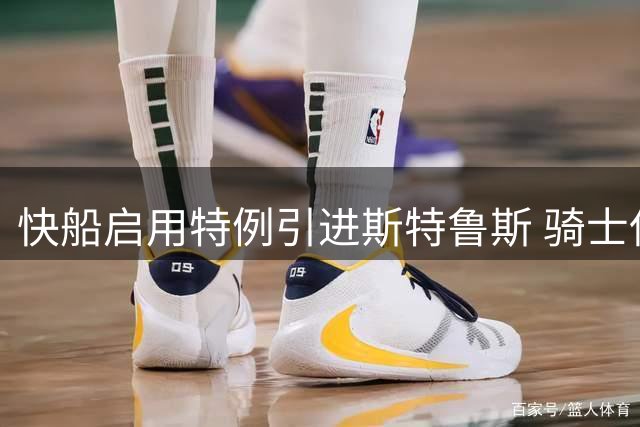 快船启用特例引进斯特鲁斯 骑士保留薪资空间瞄准哈登