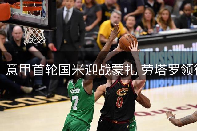 意甲首轮国米迎战蒙扎 劳塔罗领衔出战
