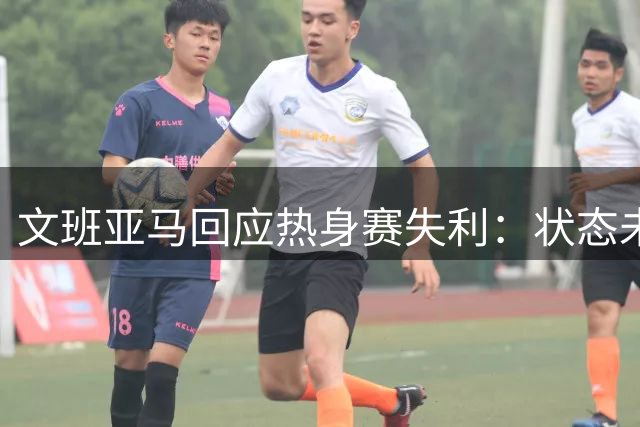 文班亚马回应热身赛失利：状态未达最佳 团队默契待提升