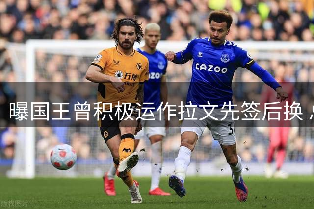 曝国王曾积极运作拉文先签后换 总经理亲自出手助力交易