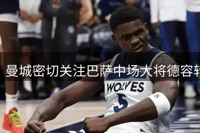 曼城密切关注巴萨中场大将德容转会动向