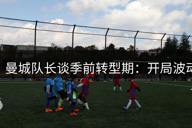 曼城队长谈季前转型期：开局波动是必经之路