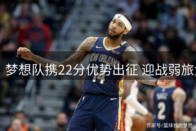 梦想队携22分优势出征 迎战弱旅太阳欲再添胜绩