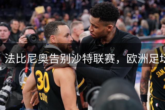 法比尼奥告别沙特联赛，欧洲足坛成球员优先选择