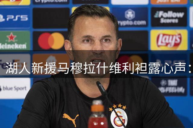 湖人新援马穆拉什维利袒露心声：披上紫金战袍恍如梦境