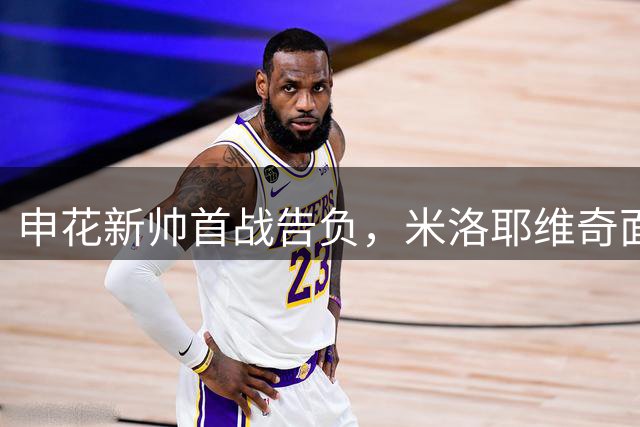 申花新帅首战告负，米洛耶维奇面临严峻考验