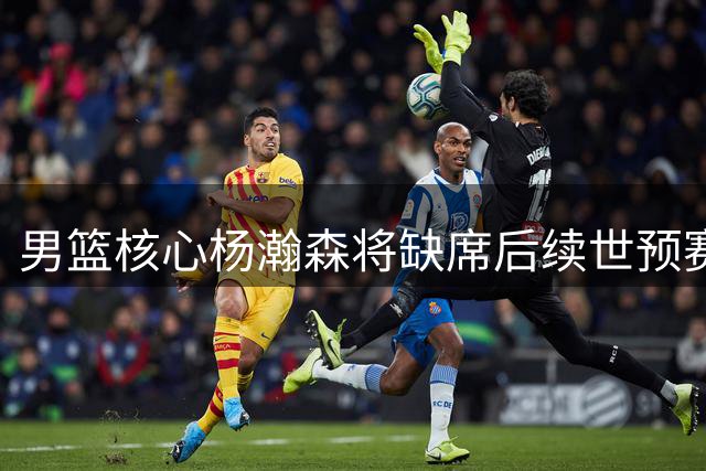 男篮核心杨瀚森将缺席后续世预赛 因需返美备战NBA新赛季