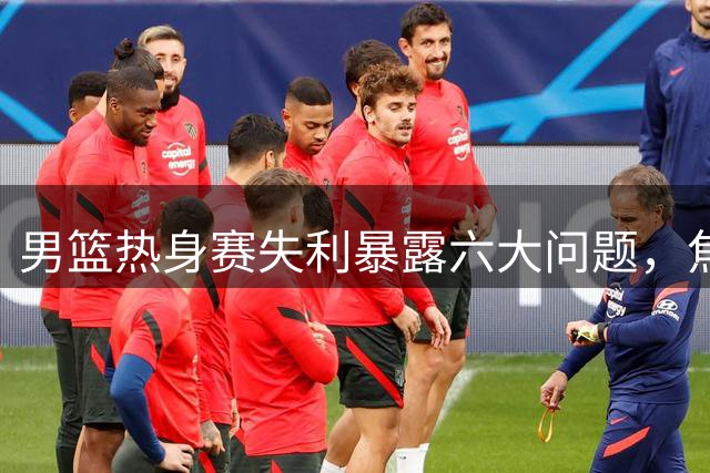 男篮热身赛失利暴露六大问题，焦泊乔表现亮眼