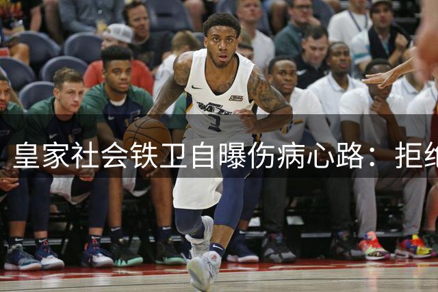 皇家社会铁卫自曝伤病心路：拒绝手术却遭感染 盛赞姆巴佩亚马尔世界最佳