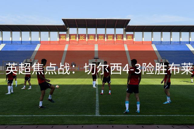 英超焦点战：切尔西4-3险胜布莱顿，终结四连败