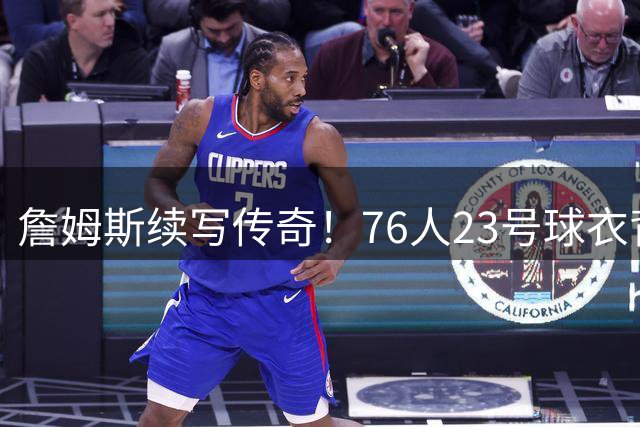 詹姆斯续写传奇！76人23号球衣背后的两代篮球世家故事