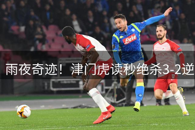 雨夜奇迹！津门虎读秒绝杀3-2逆袭玉昆 4连胜强势保级