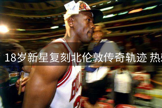 18岁新星复刻北伦敦传奇轨迹 热刺青训小将转投枪手引热议