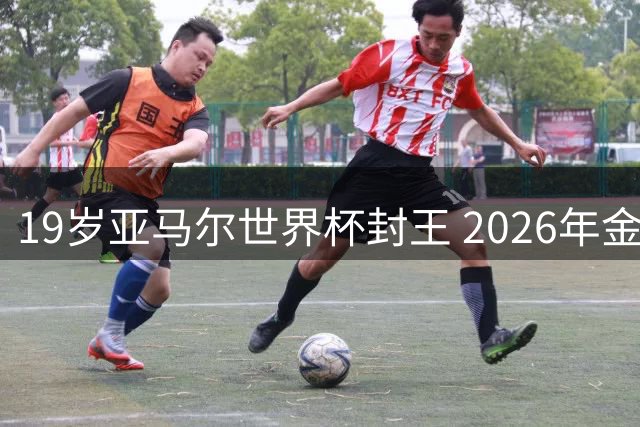 19岁亚马尔世界杯封王 2026年金球奖或将刷新最年轻纪录