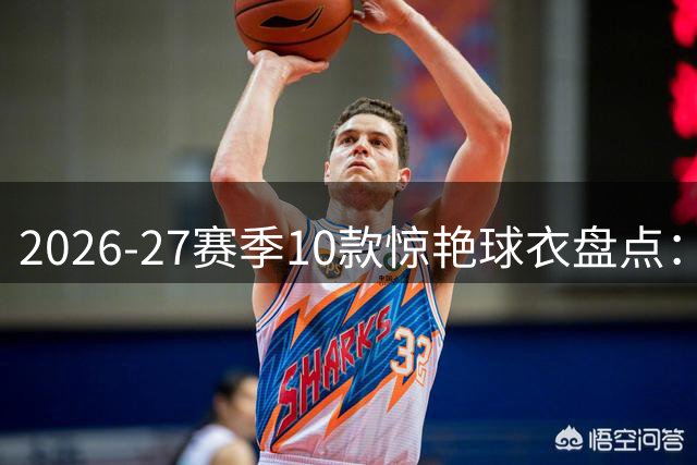 2026-27赛季10款惊艳球衣盘点：经典回归还是大胆突破？