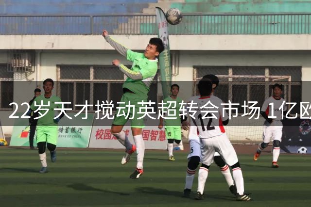22岁天才搅动英超转会市场 1亿欧身价引爆三豪门争夺战