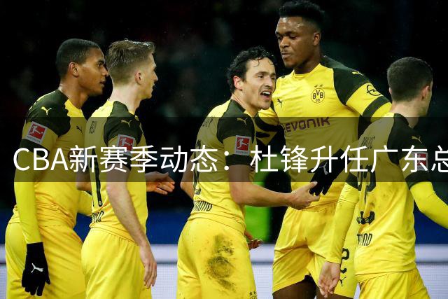 CBA新赛季动态：杜锋升任广东总教练 深圳续约新星 周琦徐杰落选国家队解析