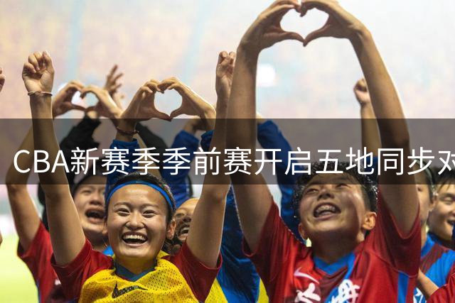CBA新赛季季前赛开启五地同步对决