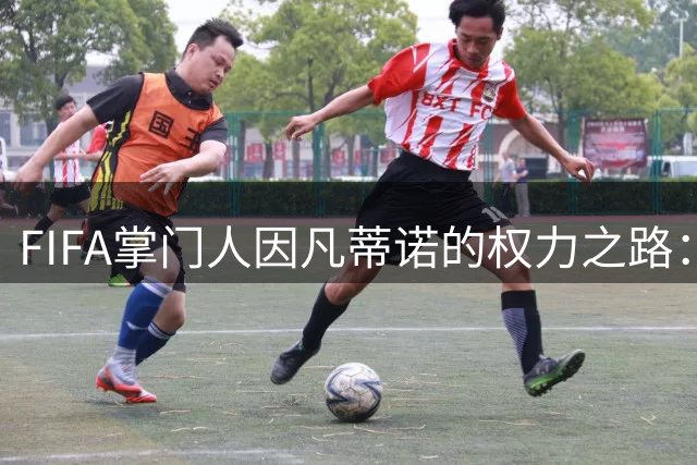 FIFA掌门人因凡蒂诺的权力之路：从欧足联幕僚到足球政治双栖明星