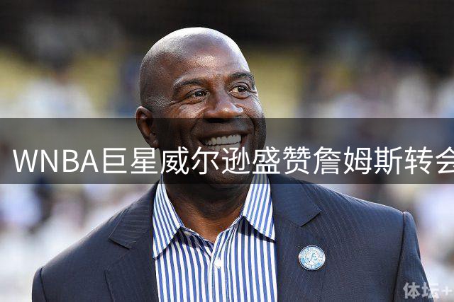 WNBA巨星威尔逊盛赞詹姆斯转会：家庭与快乐比冠军更重要